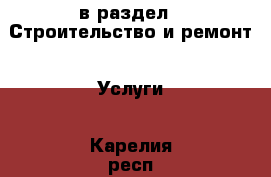  в раздел : Строительство и ремонт » Услуги . Карелия респ.,Костомукша г.